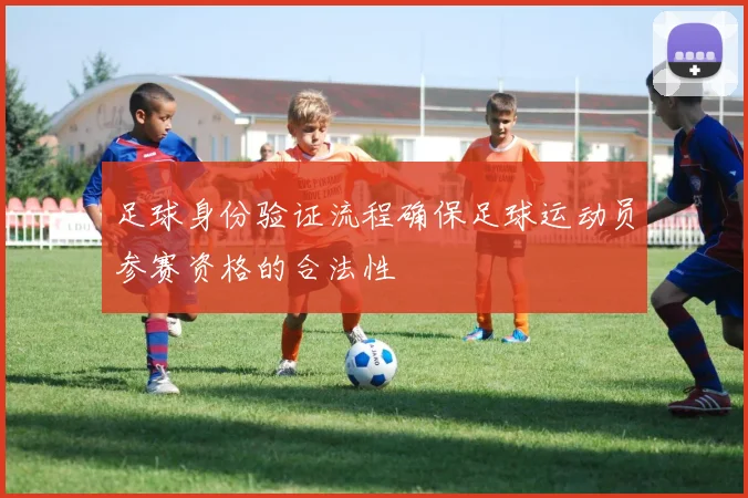 足球身份验证流程确保足球运动员参赛资格的合法性